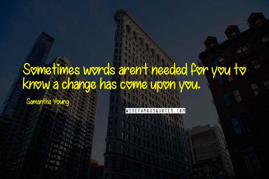 Samantha Young Quotes: Sometimes words aren't needed for you to know a change has come upon you.