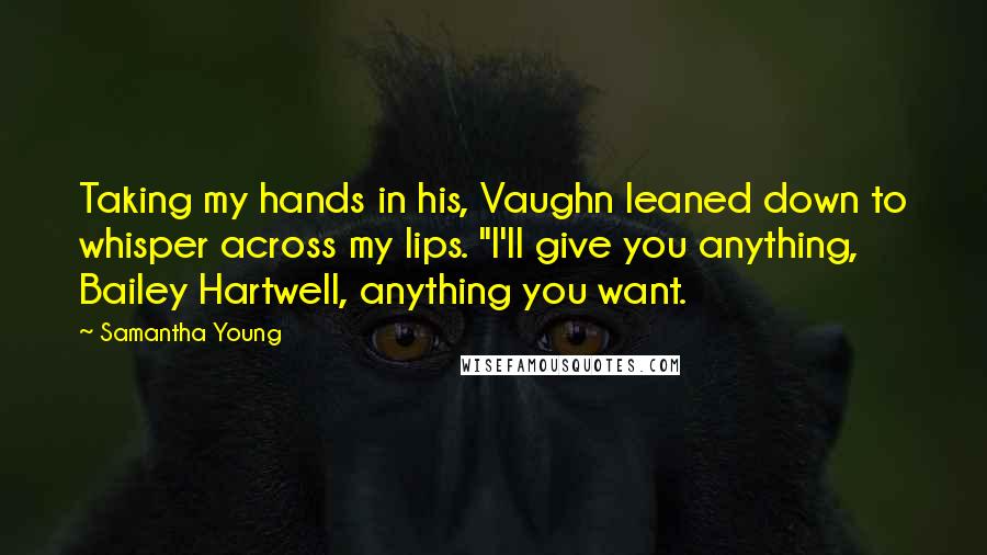 Samantha Young Quotes: Taking my hands in his, Vaughn leaned down to whisper across my lips. "I'll give you anything, Bailey Hartwell, anything you want.
