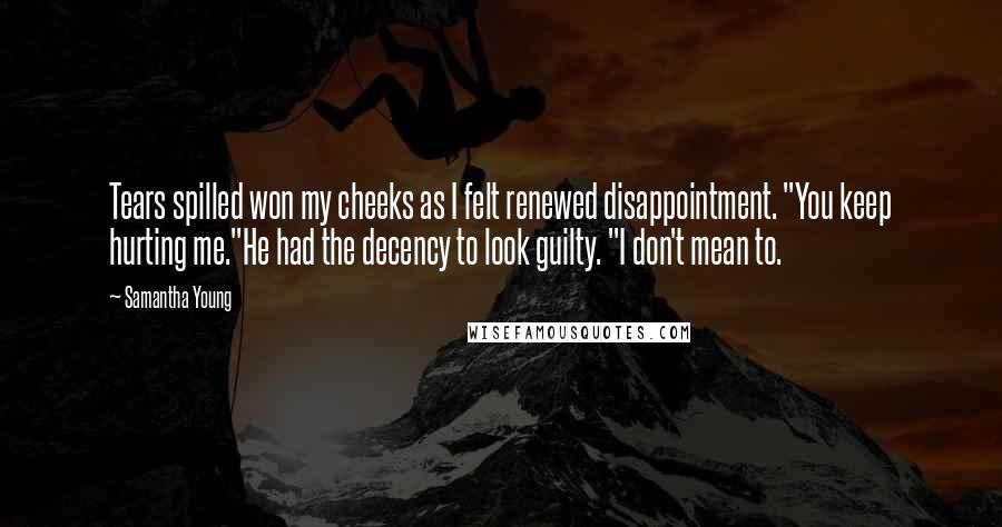 Samantha Young Quotes: Tears spilled won my cheeks as I felt renewed disappointment. "You keep hurting me."He had the decency to look guilty. "I don't mean to.