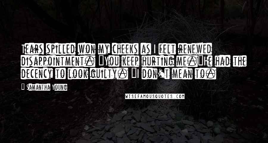 Samantha Young Quotes: Tears spilled won my cheeks as I felt renewed disappointment. "You keep hurting me."He had the decency to look guilty. "I don't mean to.