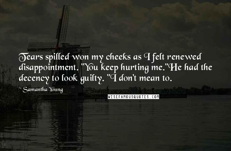 Samantha Young Quotes: Tears spilled won my cheeks as I felt renewed disappointment. "You keep hurting me."He had the decency to look guilty. "I don't mean to.