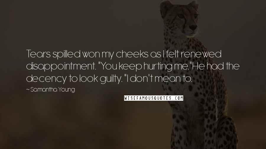 Samantha Young Quotes: Tears spilled won my cheeks as I felt renewed disappointment. "You keep hurting me."He had the decency to look guilty. "I don't mean to.