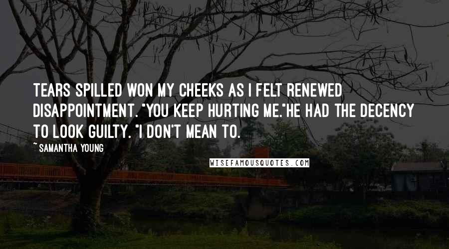 Samantha Young Quotes: Tears spilled won my cheeks as I felt renewed disappointment. "You keep hurting me."He had the decency to look guilty. "I don't mean to.