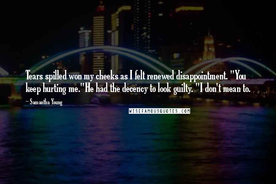 Samantha Young Quotes: Tears spilled won my cheeks as I felt renewed disappointment. "You keep hurting me."He had the decency to look guilty. "I don't mean to.