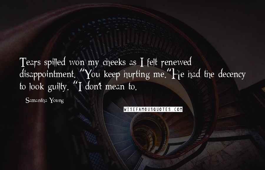 Samantha Young Quotes: Tears spilled won my cheeks as I felt renewed disappointment. "You keep hurting me."He had the decency to look guilty. "I don't mean to.