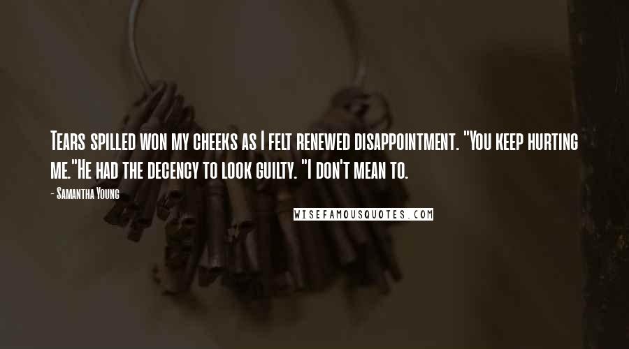 Samantha Young Quotes: Tears spilled won my cheeks as I felt renewed disappointment. "You keep hurting me."He had the decency to look guilty. "I don't mean to.