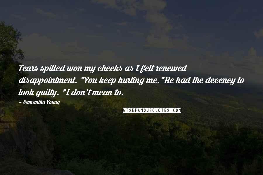 Samantha Young Quotes: Tears spilled won my cheeks as I felt renewed disappointment. "You keep hurting me."He had the decency to look guilty. "I don't mean to.