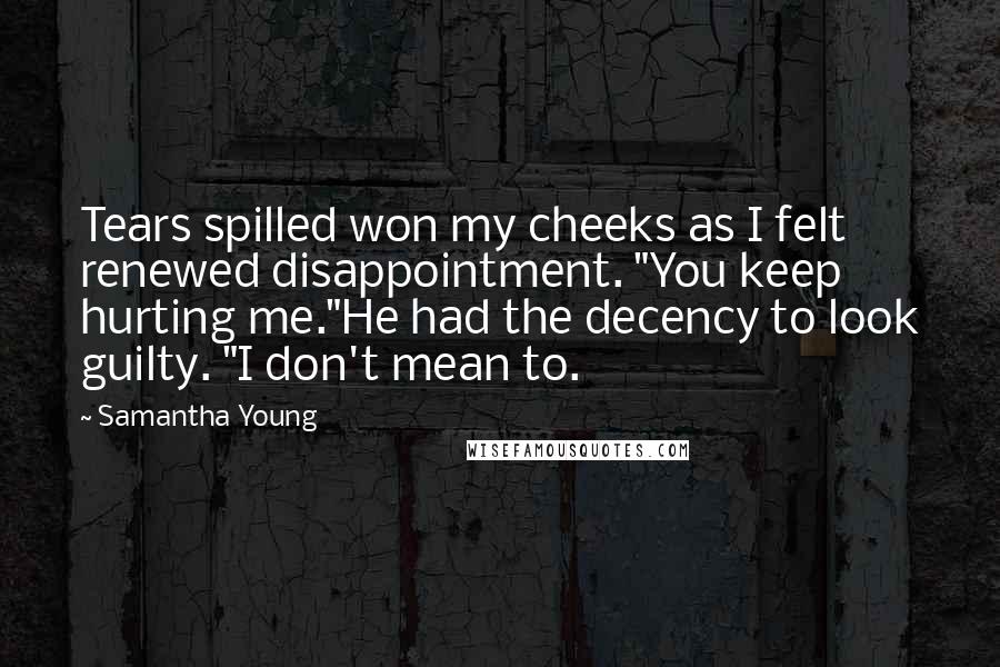 Samantha Young Quotes: Tears spilled won my cheeks as I felt renewed disappointment. "You keep hurting me."He had the decency to look guilty. "I don't mean to.