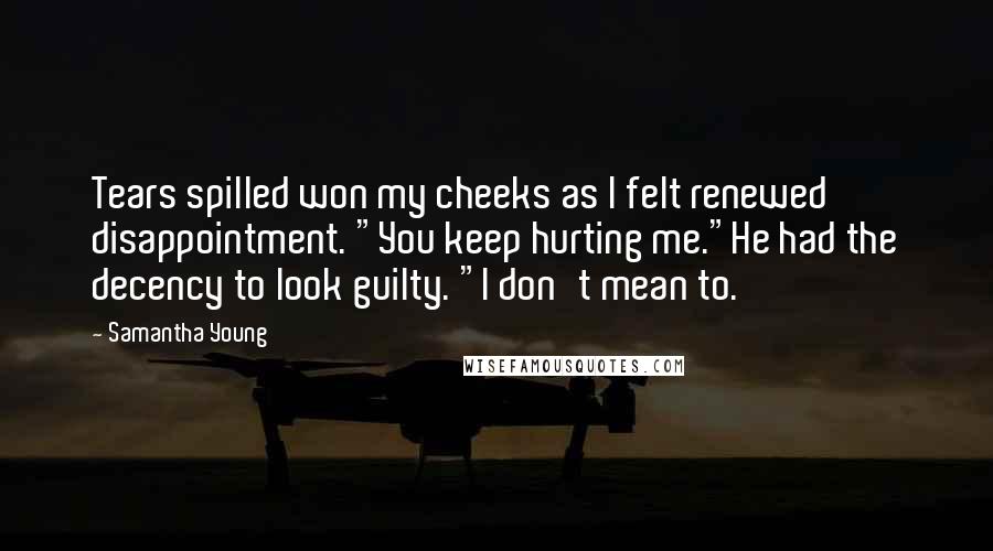 Samantha Young Quotes: Tears spilled won my cheeks as I felt renewed disappointment. "You keep hurting me."He had the decency to look guilty. "I don't mean to.