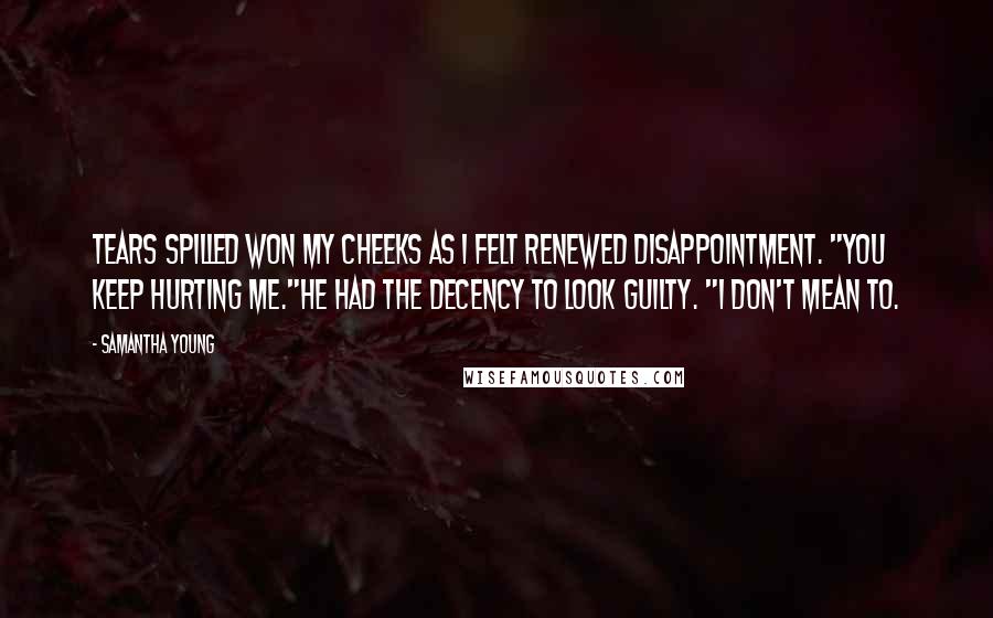 Samantha Young Quotes: Tears spilled won my cheeks as I felt renewed disappointment. "You keep hurting me."He had the decency to look guilty. "I don't mean to.