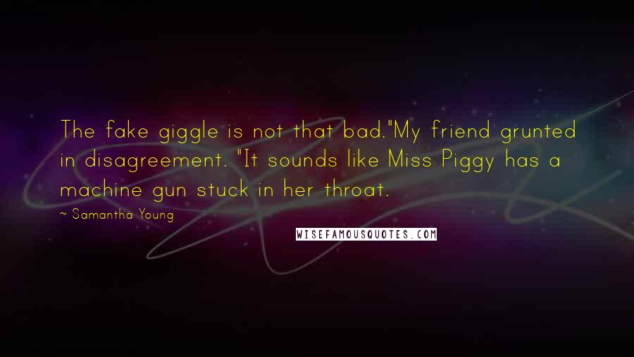 Samantha Young Quotes: The fake giggle is not that bad."My friend grunted in disagreement. "It sounds like Miss Piggy has a machine gun stuck in her throat.