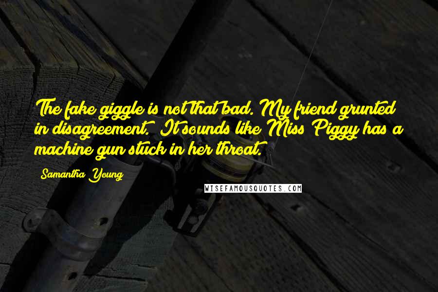 Samantha Young Quotes: The fake giggle is not that bad."My friend grunted in disagreement. "It sounds like Miss Piggy has a machine gun stuck in her throat.