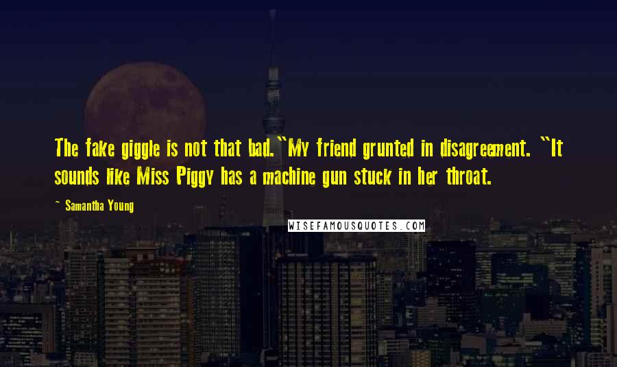 Samantha Young Quotes: The fake giggle is not that bad."My friend grunted in disagreement. "It sounds like Miss Piggy has a machine gun stuck in her throat.