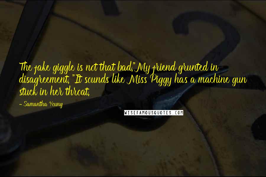 Samantha Young Quotes: The fake giggle is not that bad."My friend grunted in disagreement. "It sounds like Miss Piggy has a machine gun stuck in her throat.