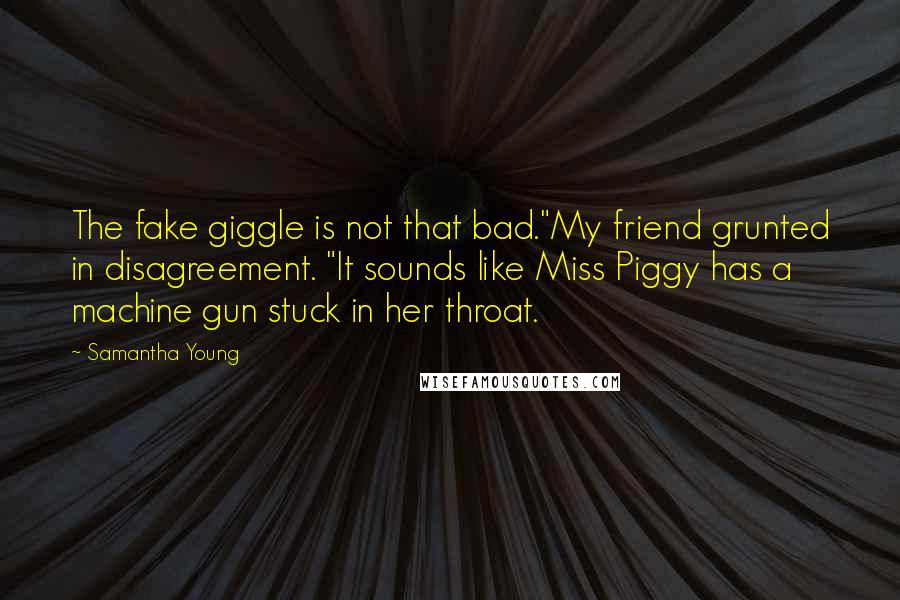 Samantha Young Quotes: The fake giggle is not that bad."My friend grunted in disagreement. "It sounds like Miss Piggy has a machine gun stuck in her throat.