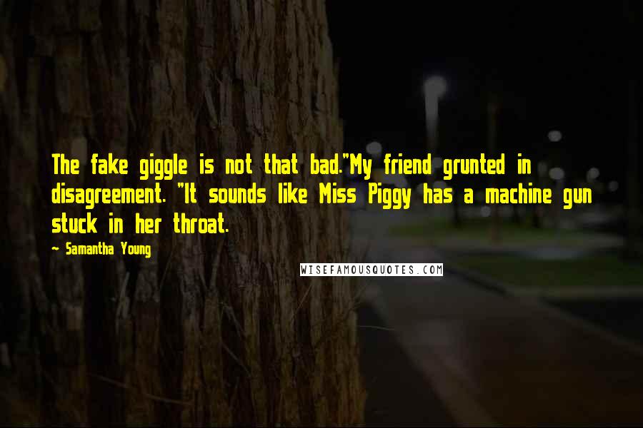 Samantha Young Quotes: The fake giggle is not that bad."My friend grunted in disagreement. "It sounds like Miss Piggy has a machine gun stuck in her throat.