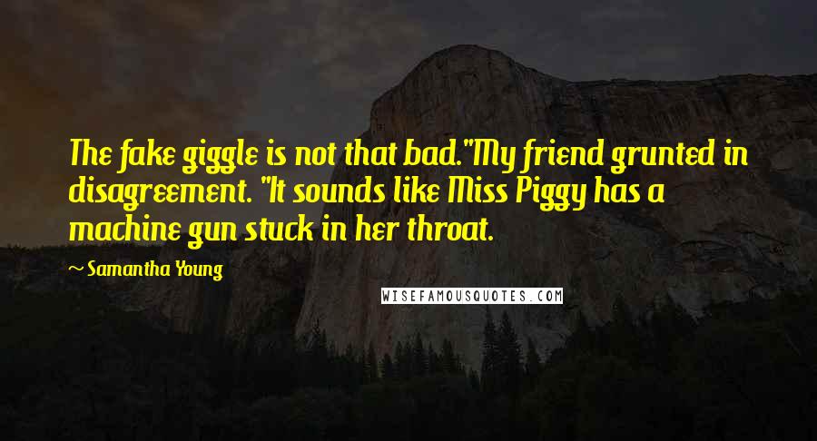 Samantha Young Quotes: The fake giggle is not that bad."My friend grunted in disagreement. "It sounds like Miss Piggy has a machine gun stuck in her throat.