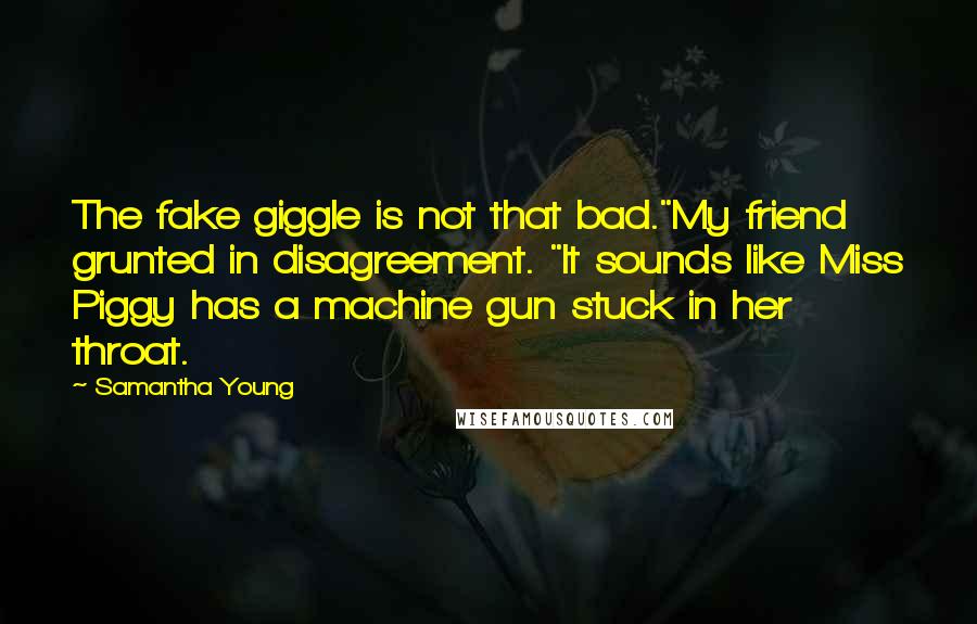 Samantha Young Quotes: The fake giggle is not that bad."My friend grunted in disagreement. "It sounds like Miss Piggy has a machine gun stuck in her throat.