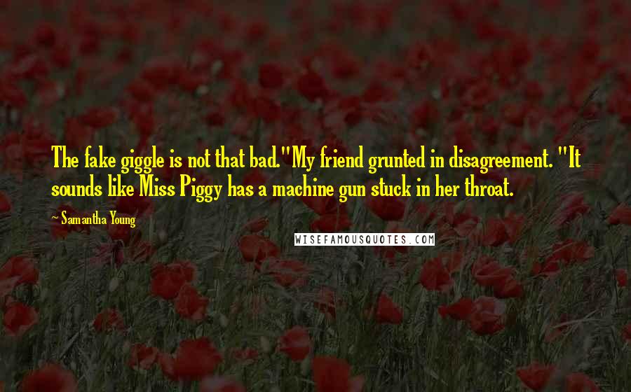 Samantha Young Quotes: The fake giggle is not that bad."My friend grunted in disagreement. "It sounds like Miss Piggy has a machine gun stuck in her throat.