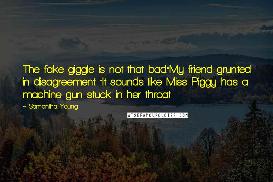 Samantha Young Quotes: The fake giggle is not that bad."My friend grunted in disagreement. "It sounds like Miss Piggy has a machine gun stuck in her throat.