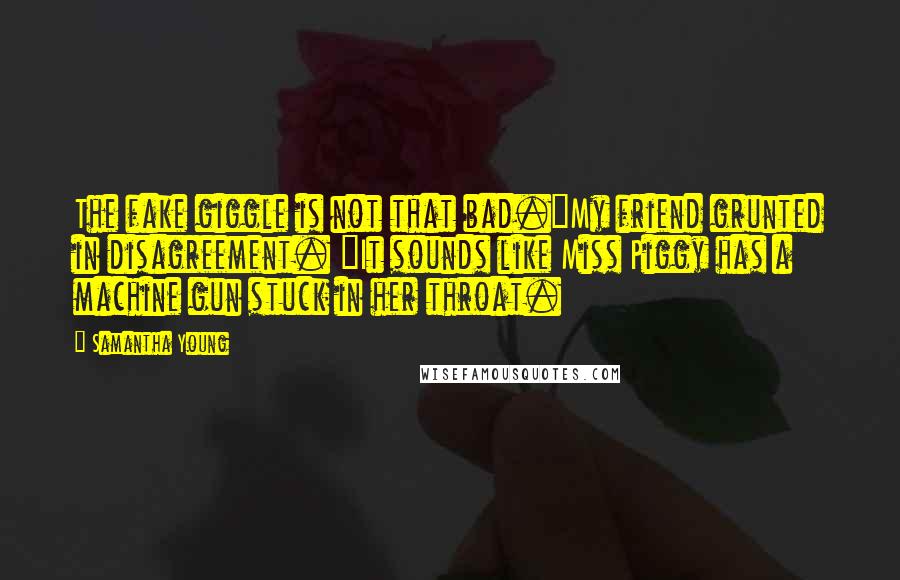 Samantha Young Quotes: The fake giggle is not that bad."My friend grunted in disagreement. "It sounds like Miss Piggy has a machine gun stuck in her throat.