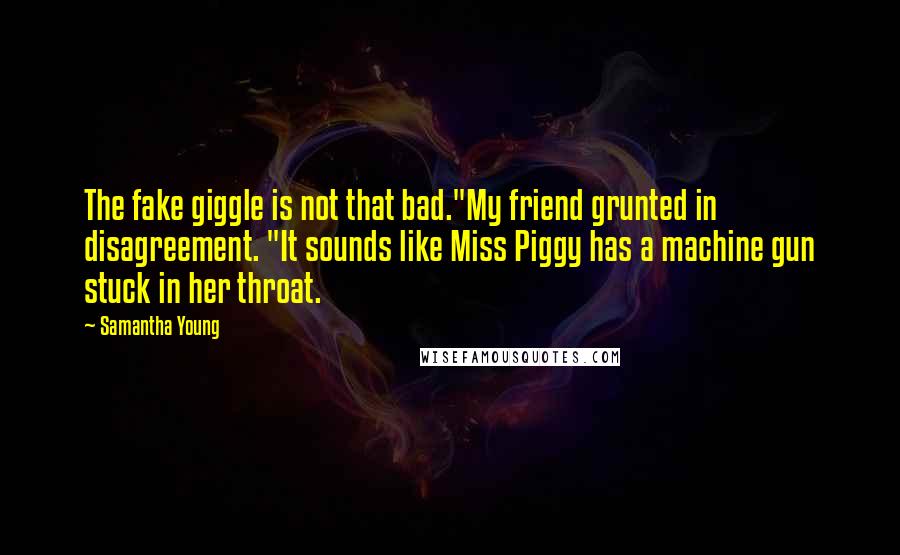 Samantha Young Quotes: The fake giggle is not that bad."My friend grunted in disagreement. "It sounds like Miss Piggy has a machine gun stuck in her throat.