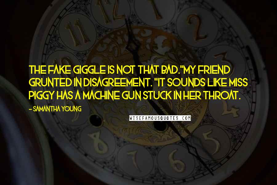 Samantha Young Quotes: The fake giggle is not that bad."My friend grunted in disagreement. "It sounds like Miss Piggy has a machine gun stuck in her throat.