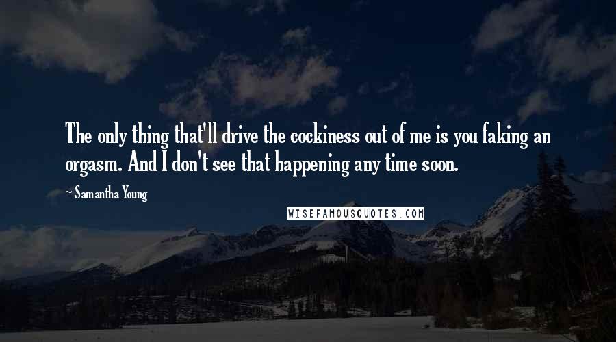 Samantha Young Quotes: The only thing that'll drive the cockiness out of me is you faking an orgasm. And I don't see that happening any time soon.