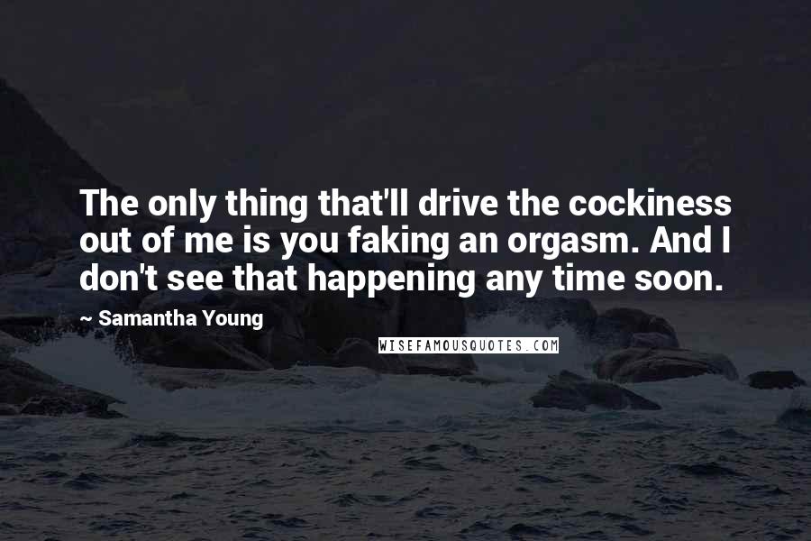 Samantha Young Quotes: The only thing that'll drive the cockiness out of me is you faking an orgasm. And I don't see that happening any time soon.