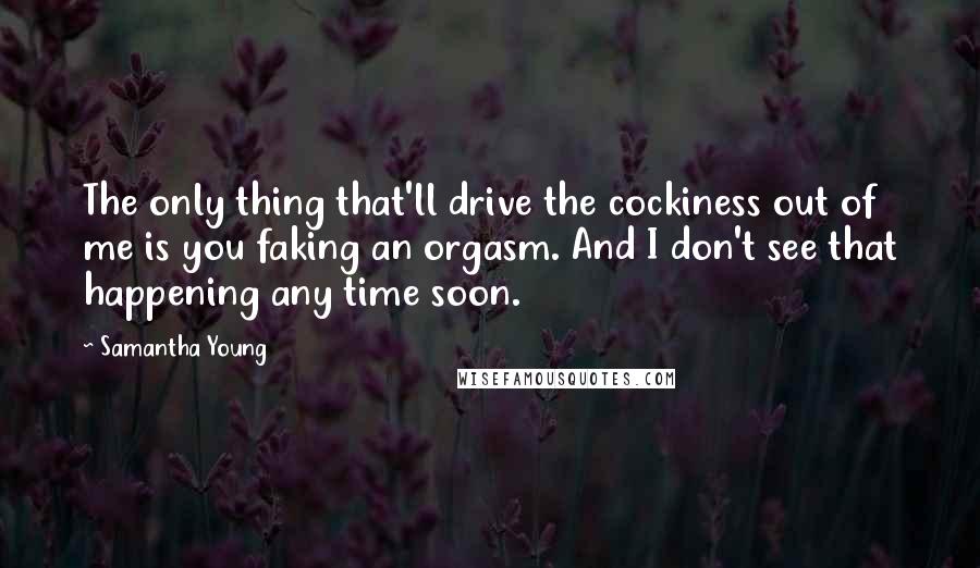 Samantha Young Quotes: The only thing that'll drive the cockiness out of me is you faking an orgasm. And I don't see that happening any time soon.