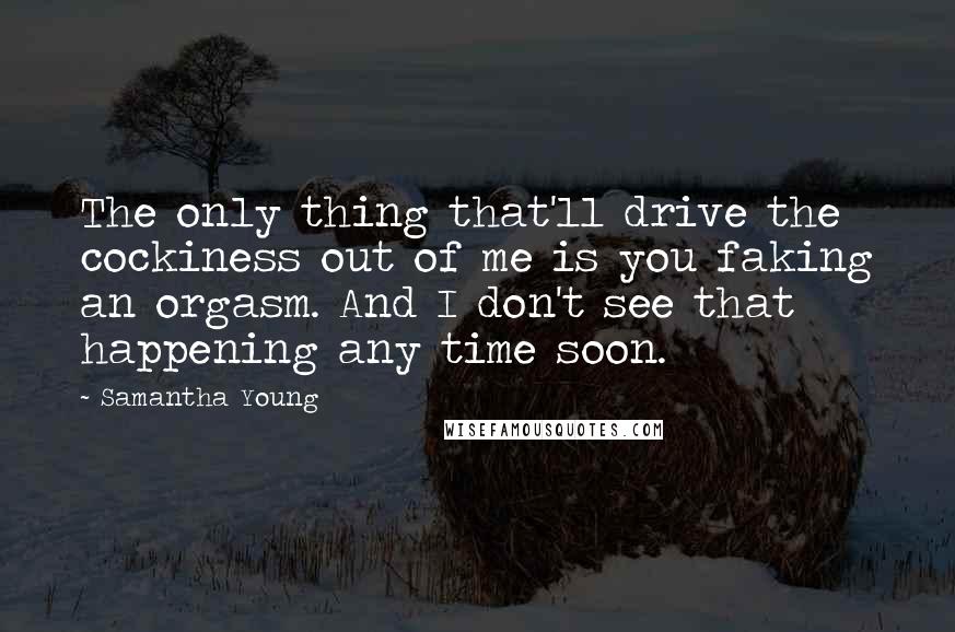Samantha Young Quotes: The only thing that'll drive the cockiness out of me is you faking an orgasm. And I don't see that happening any time soon.