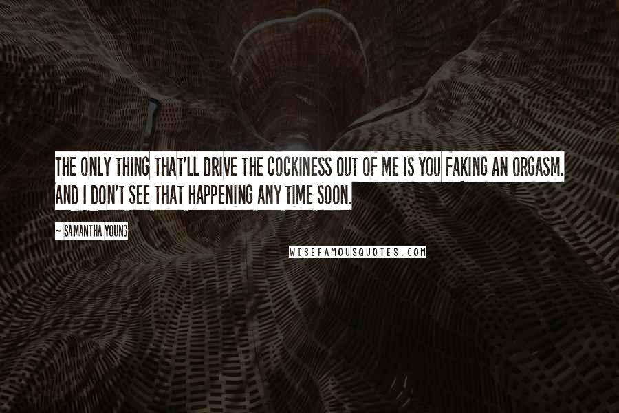 Samantha Young Quotes: The only thing that'll drive the cockiness out of me is you faking an orgasm. And I don't see that happening any time soon.