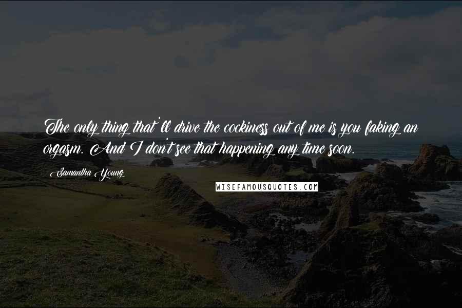 Samantha Young Quotes: The only thing that'll drive the cockiness out of me is you faking an orgasm. And I don't see that happening any time soon.