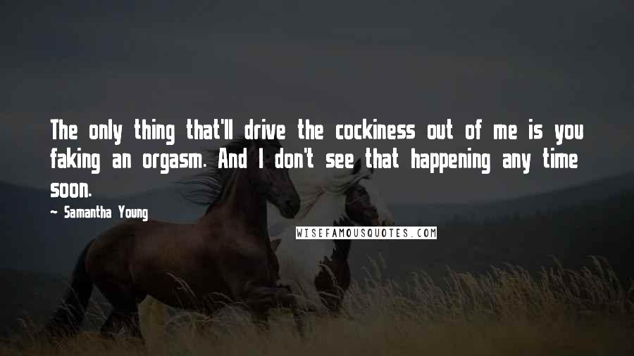 Samantha Young Quotes: The only thing that'll drive the cockiness out of me is you faking an orgasm. And I don't see that happening any time soon.