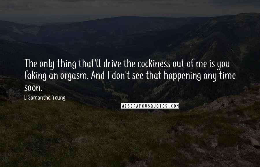 Samantha Young Quotes: The only thing that'll drive the cockiness out of me is you faking an orgasm. And I don't see that happening any time soon.