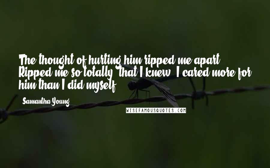 Samantha Young Quotes: The thought of hurting him ripped me apart. Ripped me so totally, that I knew, I cared more for him than I did myself.