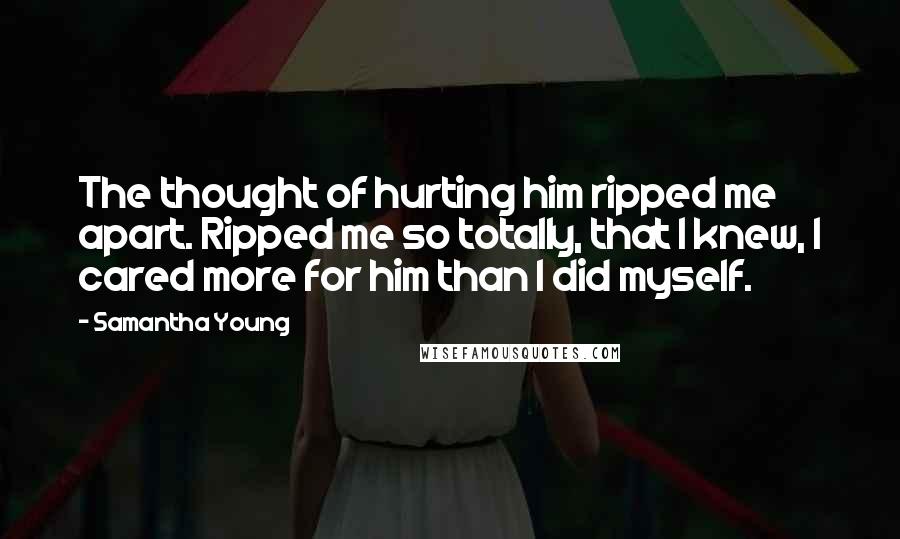 Samantha Young Quotes: The thought of hurting him ripped me apart. Ripped me so totally, that I knew, I cared more for him than I did myself.