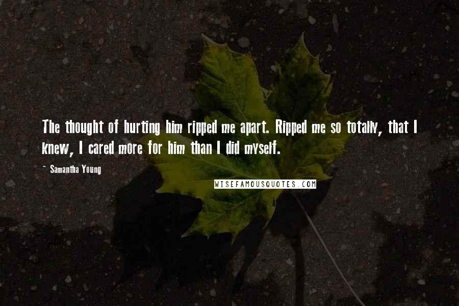 Samantha Young Quotes: The thought of hurting him ripped me apart. Ripped me so totally, that I knew, I cared more for him than I did myself.