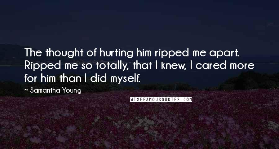 Samantha Young Quotes: The thought of hurting him ripped me apart. Ripped me so totally, that I knew, I cared more for him than I did myself.