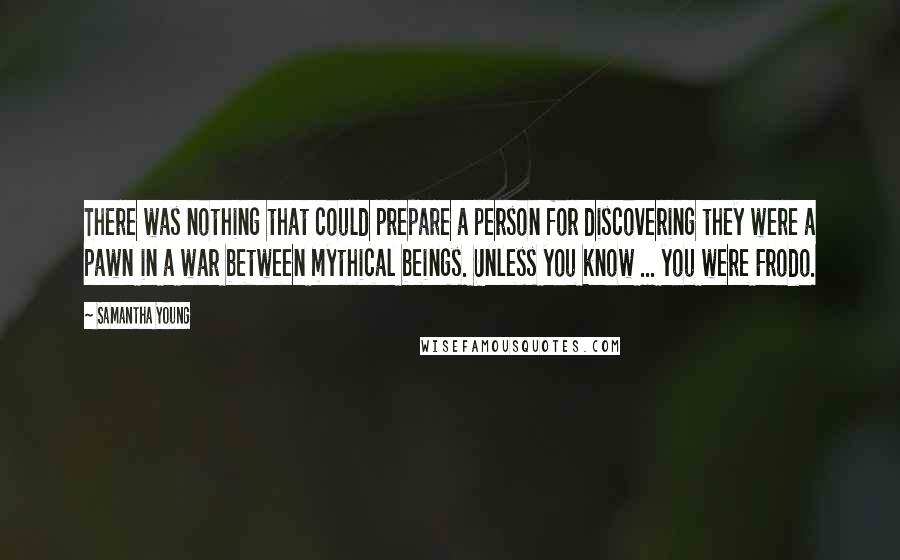 Samantha Young Quotes: There was nothing that could prepare a person for discovering they were a pawn in a war between mythical beings. Unless you know ... you were Frodo.