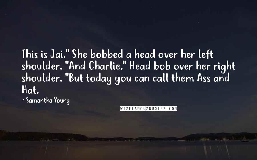 Samantha Young Quotes: This is Jai." She bobbed a head over her left shoulder. "And Charlie." Head bob over her right shoulder. "But today you can call them Ass and Hat.