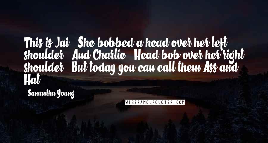 Samantha Young Quotes: This is Jai." She bobbed a head over her left shoulder. "And Charlie." Head bob over her right shoulder. "But today you can call them Ass and Hat.