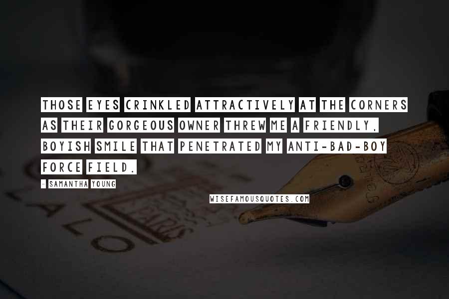 Samantha Young Quotes: Those eyes crinkled attractively at the corners as their gorgeous owner threw me a friendly, boyish smile that penetrated my anti-bad-boy force field.
