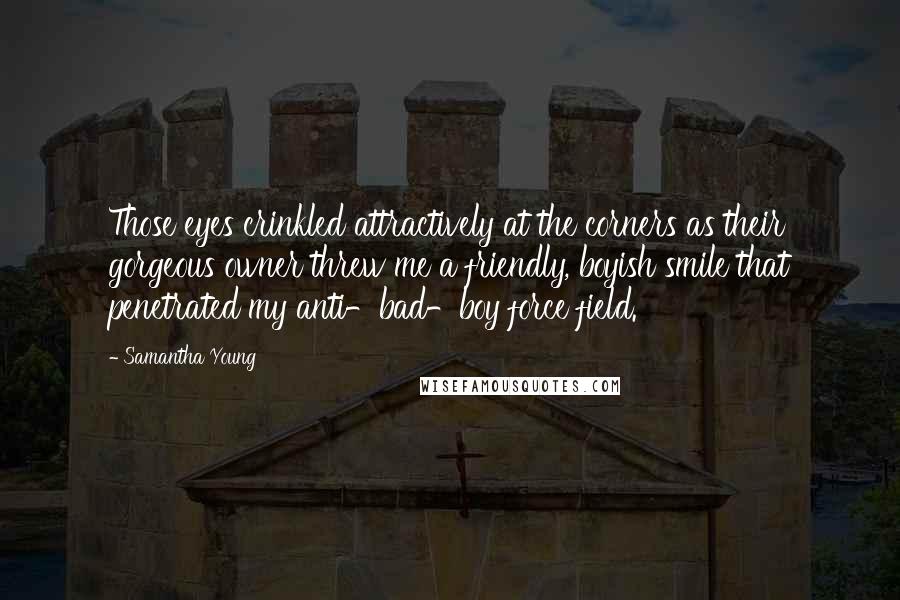 Samantha Young Quotes: Those eyes crinkled attractively at the corners as their gorgeous owner threw me a friendly, boyish smile that penetrated my anti-bad-boy force field.