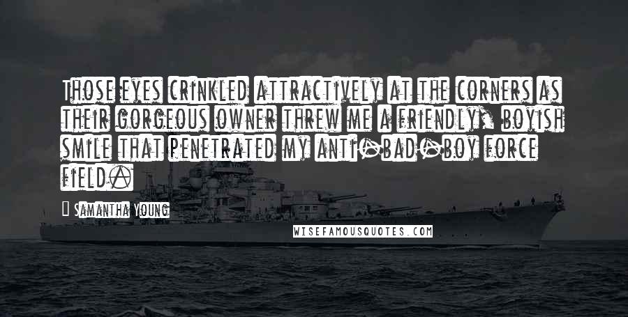 Samantha Young Quotes: Those eyes crinkled attractively at the corners as their gorgeous owner threw me a friendly, boyish smile that penetrated my anti-bad-boy force field.