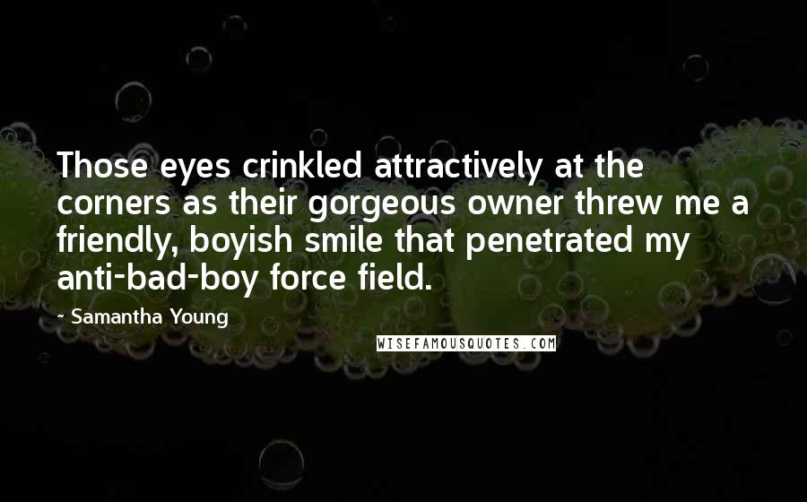 Samantha Young Quotes: Those eyes crinkled attractively at the corners as their gorgeous owner threw me a friendly, boyish smile that penetrated my anti-bad-boy force field.