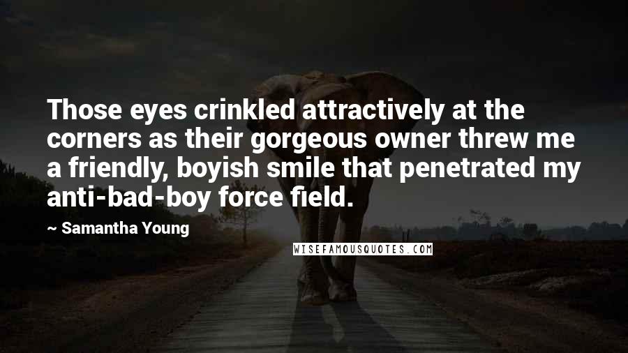 Samantha Young Quotes: Those eyes crinkled attractively at the corners as their gorgeous owner threw me a friendly, boyish smile that penetrated my anti-bad-boy force field.