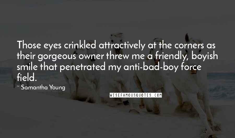 Samantha Young Quotes: Those eyes crinkled attractively at the corners as their gorgeous owner threw me a friendly, boyish smile that penetrated my anti-bad-boy force field.