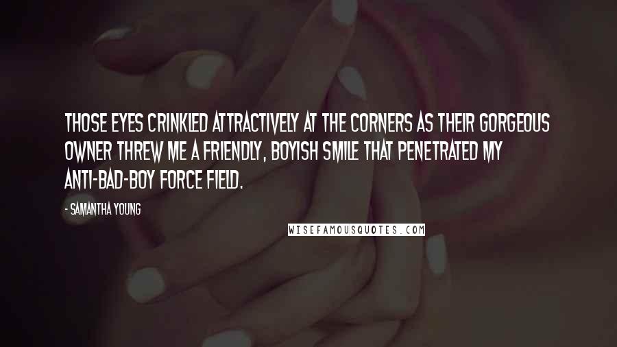 Samantha Young Quotes: Those eyes crinkled attractively at the corners as their gorgeous owner threw me a friendly, boyish smile that penetrated my anti-bad-boy force field.