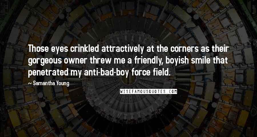 Samantha Young Quotes: Those eyes crinkled attractively at the corners as their gorgeous owner threw me a friendly, boyish smile that penetrated my anti-bad-boy force field.